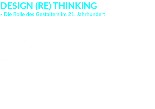 DESIGN (RE) THINKING - Die Rolle des Gestalters im 21. Jahrhundert Abschlussarbeit meines Masterstudiums im Fachbereich "Strategische Gestaltung" Design (Re) Thinking befasst sich kritisch mit der Fragestellung bezüglich der Rolle von Gestaltern im 21. Jahrhundert. Wir stehen vor enormen sozialen, ökonomischen und ökologischen Herausforderungen. Globale Problemstellungen, finanzielle Krisen, Klimawandel und soziale Ungleichheiten machen Veränderungen unerlässlich. Die Masterarbeit befasst sich damit, wie Designer in diesem Umfeld interagieren können und zeigt Möglichkeiten auf, diesem Wandel positiv entgegenzublicken. 